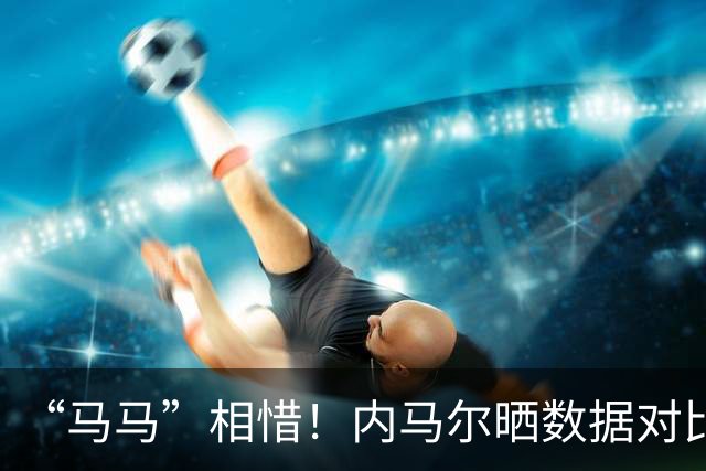 “马马”相惜！内马尔晒数据对比盛赞亚马尔：世界最佳