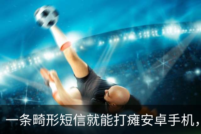 一条畸形短信就能打瘫安卓手机，约20条可让设备长期不可用