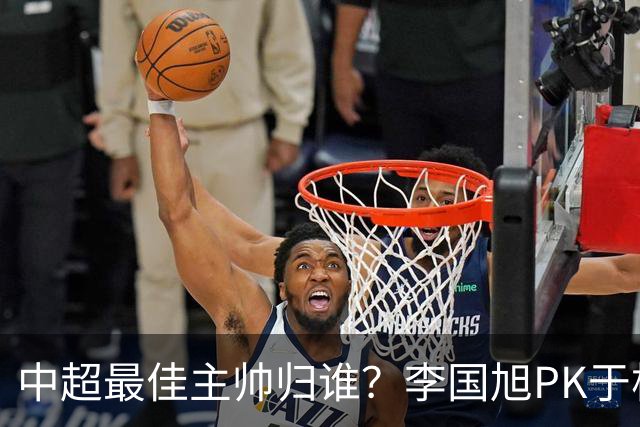 中超最佳主帅归谁？李国旭PK于根伟！末轮胜者为王，京沪青主帅也很优秀