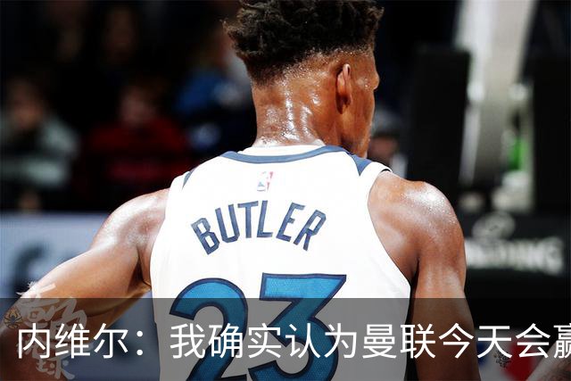 内维尔：我确实认为曼联今天会赢，也许这只是盲目信心