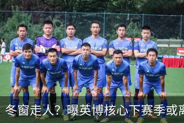 冬窗走人？曝英博核心下赛季或离队，合同仅剩半年，离队原因曝光