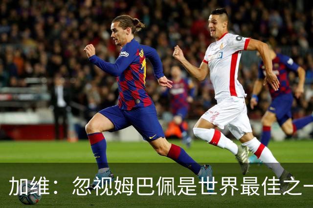 加维：忽视姆巴佩是世界最佳之一的人是瞎子；愿亚马尔拿金球