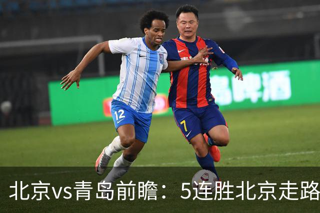 北京vs青岛前瞻：5连胜北京走路带风，刘维伟想爆冷难上加难