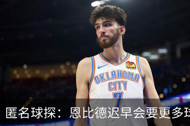 匿名球探：恩比德迟早会要更多球权 可能因此不满甚至不积极防守