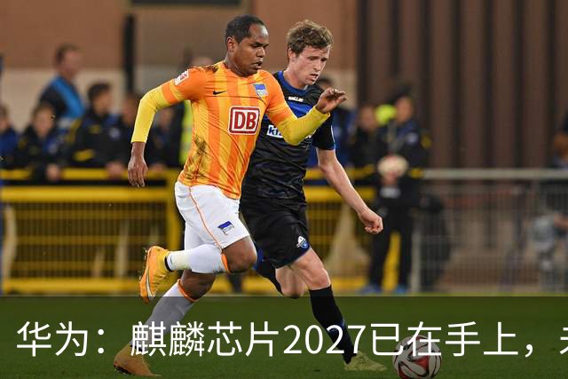 华为：麒麟芯片2027已在手上，未来可持续演进10年