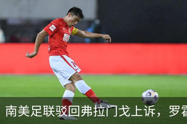 南美足联驳回弗拉门戈上诉，罗霍资格争议仍未终结