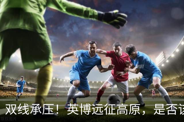 双线承压！英博远征高原，是否该为联赛取舍足协杯？