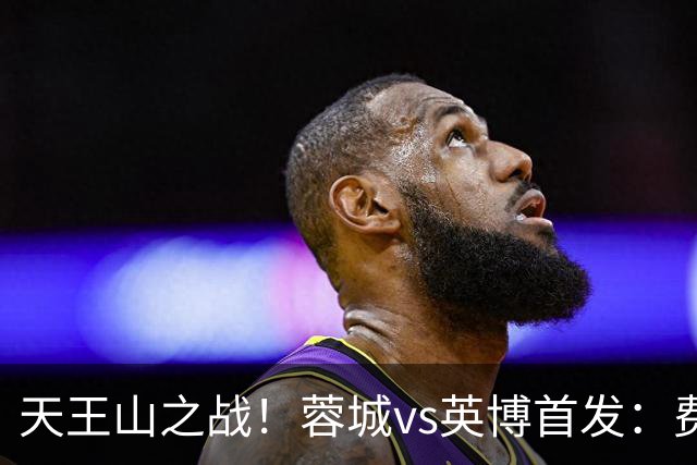 天王山之战！蓉城vs英博首发：费利佩、拜合拉木先发，斯坦丘出战