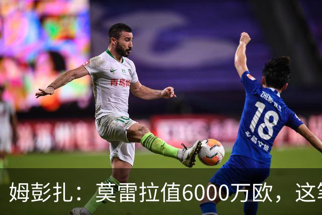 姆彭扎：莫雷拉值6000万欧，这笔引援是对未来的投资