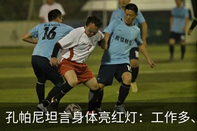 孔帕尼坦言身体亮红灯：工作多、睡眠少，身体喊我停下