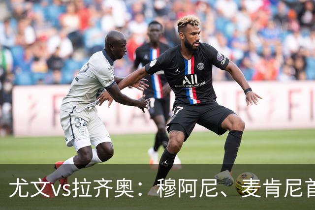 尤文vs拉齐奥：穆阿尼、麦肯尼首发，弗拉泰西、扎卡尼出战