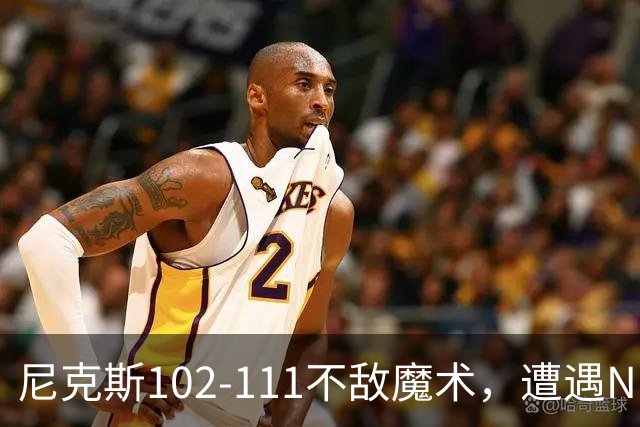 尼克斯102-111不敌魔术，遭遇NBA开赛3连败，布伦森28分3板4助