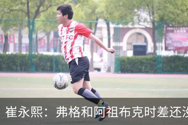 崔永熙：弗格&阿祖布克时差还没倒过来 球队还处在磨合的阵痛期