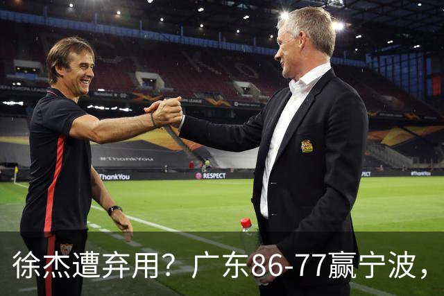 徐杰遭弃用？广东86-77赢宁波，他为何整场比赛都消失了！
