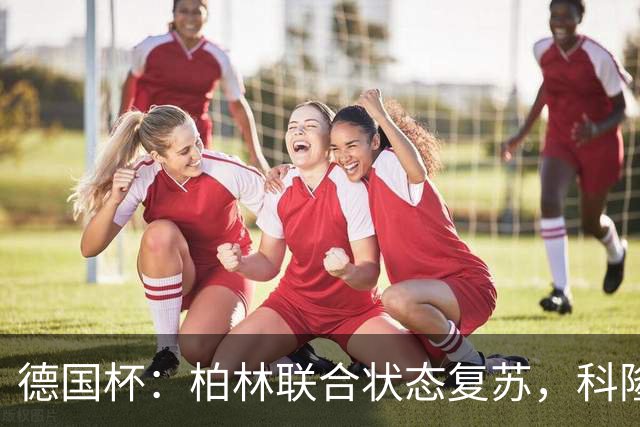 德国杯：柏林联合状态复苏，科隆晋级无望？科隆VS柏林联合