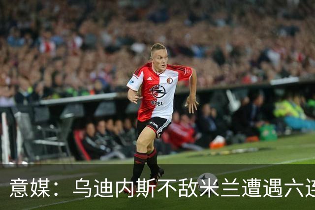意媒：乌迪内斯不敌米兰遭遇六连败，鲁尼亚伊奇帅位不稳