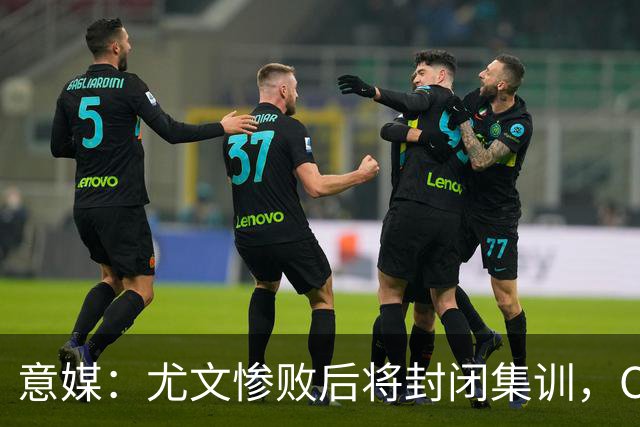 意媒：尤文惨败后将封闭集训，CEO要求斯帕莱蒂带队立即反弹
