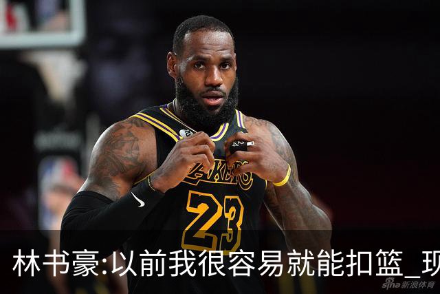 林书豪:以前我很容易就能扣篮 现在都不能扣了