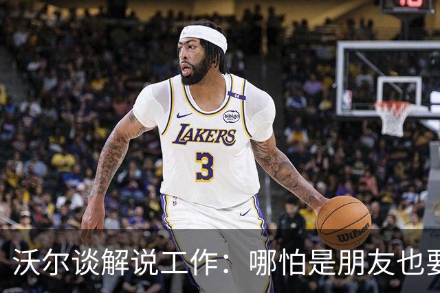 沃尔谈解说工作：哪怕是朋友也要实话实说 这关系到养家糊口