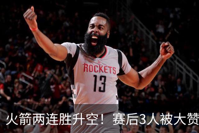 火箭两连胜升空！赛后3人被大赞特赞，球队已有夺冠的资本