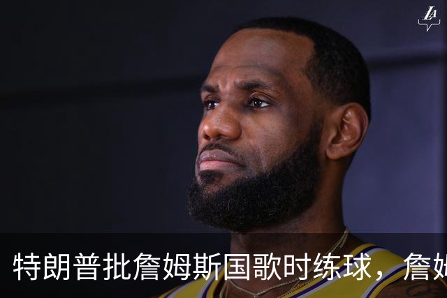 特朗普批詹姆斯国歌时练球，詹姆斯只回了一句
