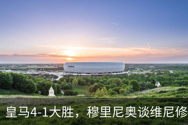 皇马4-1大胜，穆里尼奥谈维尼修斯欧冠首发