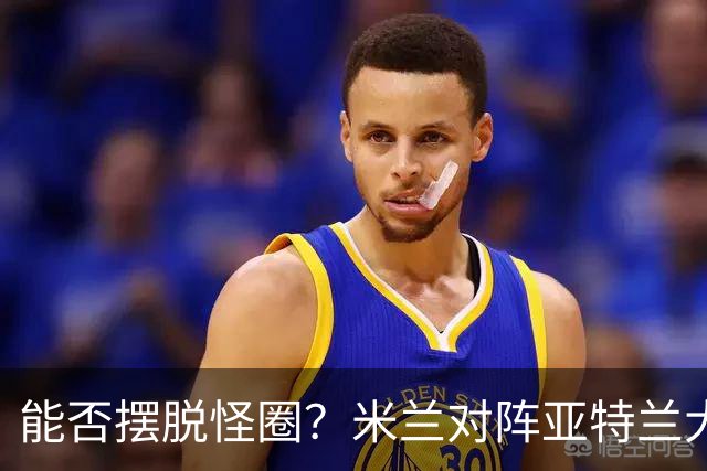 能否摆脱怪圈？米兰对阵亚特兰大已经连续7场不胜