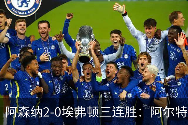 阿森纳2-0埃弗顿三连胜：阿尔特塔换人杀悬念