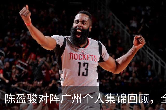 陈盈骏对阵广州个人集锦回顾，全场砍下22分8助攻