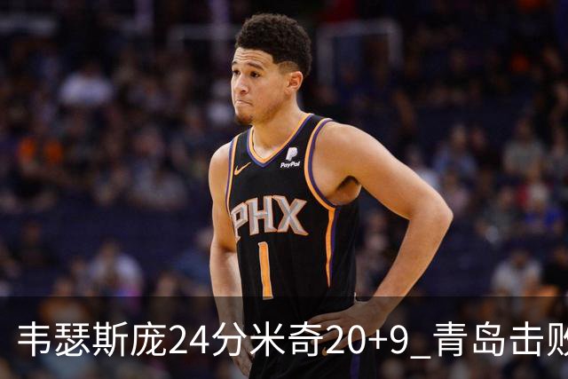 韦瑟斯庞24分米奇20+9 青岛击败同曦迎赛季首胜
