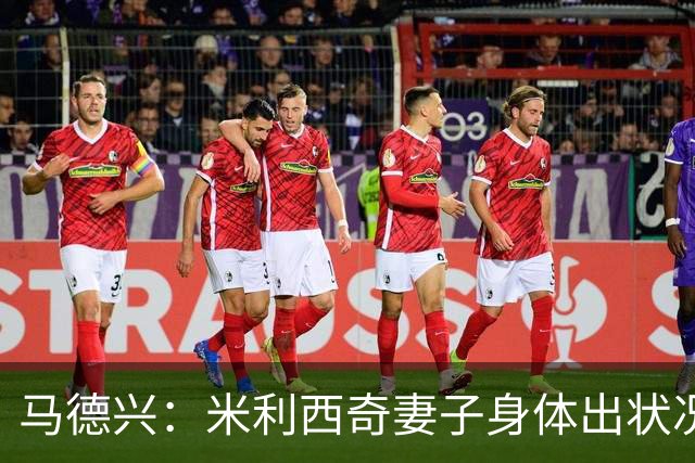 马德兴：米利西奇妻子身体出状况，亚运会前想直接辞职不要赔偿