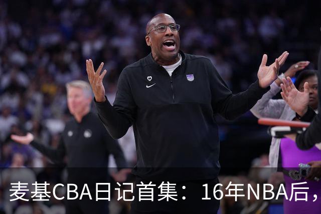 麦基CBA日记首集：16年NBA后，他坐高铁去山西客场