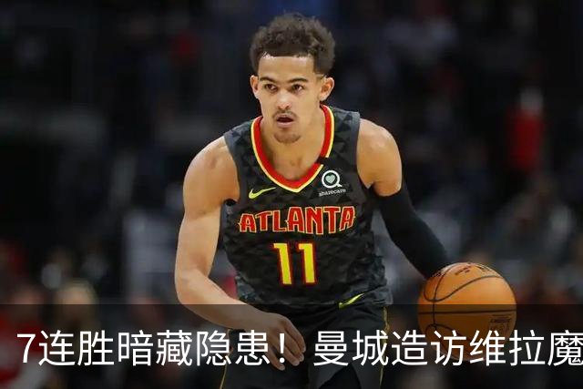 7连胜暗藏隐患！曼城造访维拉魔咒主场，不败金身岌岌可危？