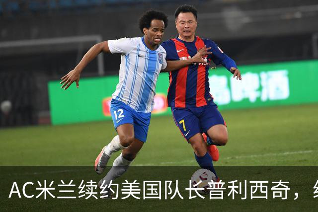 AC米兰续约美国队长普利西奇，续约四年合同专心踢意甲
