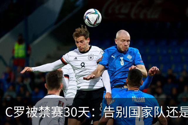 C罗被禁赛30天：告别国家队还是时代阵痛？