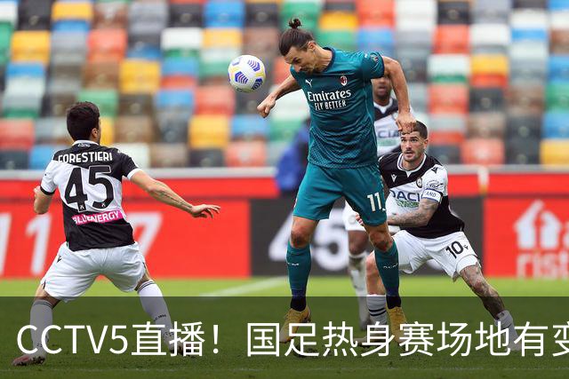 CCTV5直播！国足热身赛场地有变，朱辰杰缺阵，吴曦或回归，邵佳一或效仿安东尼奥