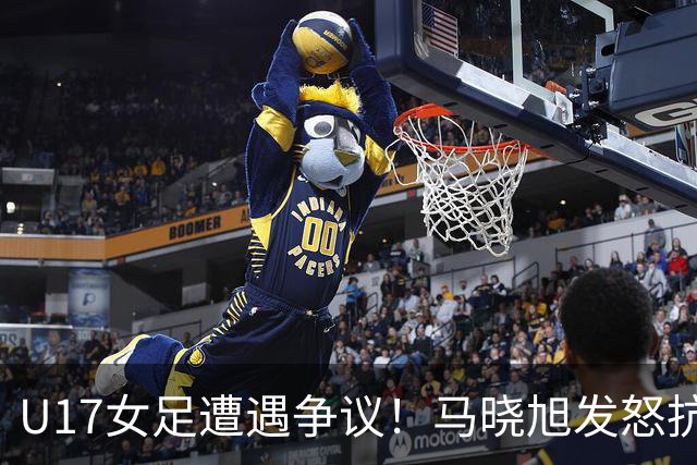 U17女足遭遇争议！马晓旭发怒抗议，点球被取消主裁两次改判